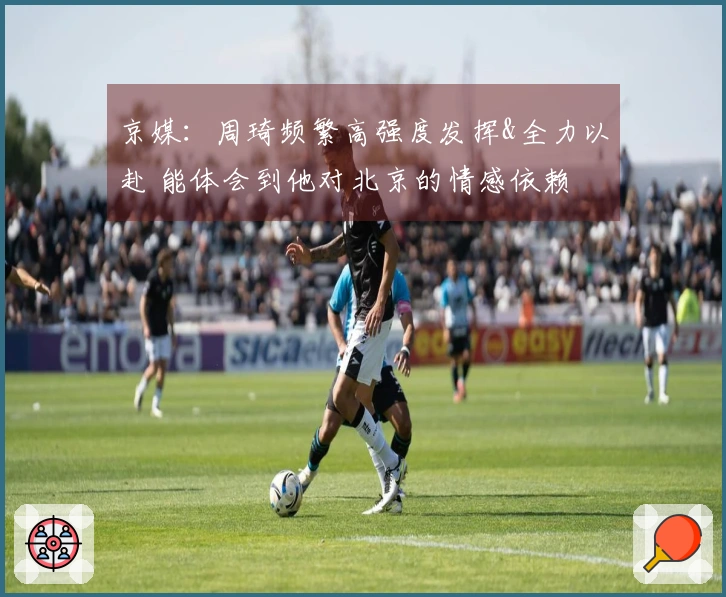 京媒:周琦频繁高强度发挥&全力以赴 能体会到他对北京的情感依赖