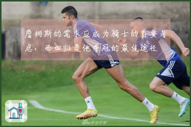 詹姆斯的需求应成为骑士的首要考虑,而回归是他夺冠的最佳途径